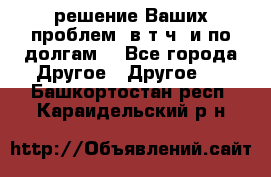 решение Ваших проблем (в т.ч. и по долгам) - Все города Другое » Другое   . Башкортостан респ.,Караидельский р-н